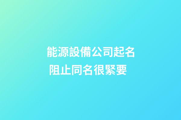 能源設備公司起名 阻止同名很緊要-第1張-公司起名-玄機派
